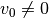 v_0 \neq 0