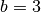 b = 3