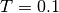 T=0.1